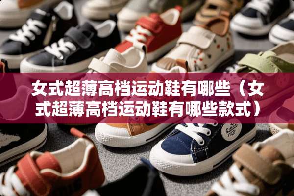 女式超薄高档运动鞋有哪些（女式超薄高档运动鞋有哪些款式）