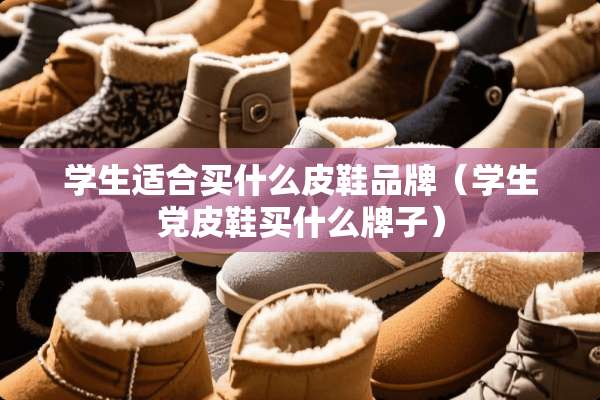 学生适合买什么皮鞋品牌（学生*皮鞋买什么牌子）