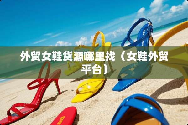 外贸女鞋货源***（女鞋外贸平台）
