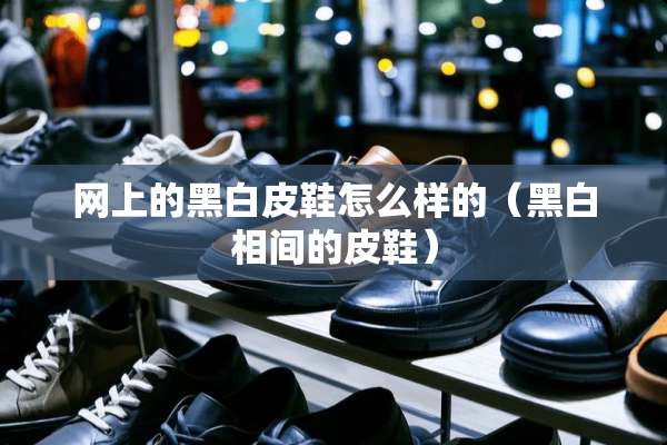 网上的黑白皮鞋怎么样的（黑白相间的皮鞋）