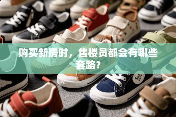 购买新房时，售楼员都会有哪些套路？