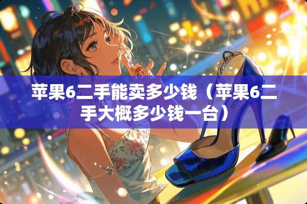 苹果6二手能卖多少钱（苹果6二手大概多少钱一台）