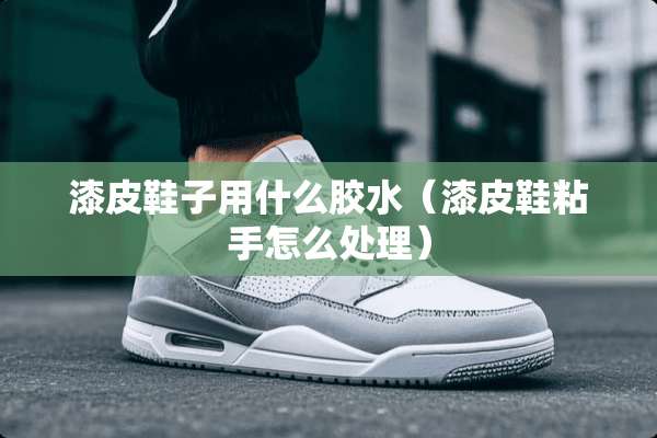漆皮鞋子用什么胶水（漆皮鞋粘手怎么处理）