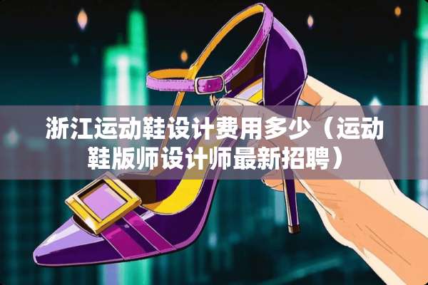 浙江运动鞋设计费用多少（运动鞋版师设计师最新招聘）