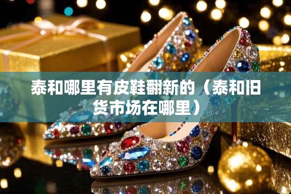 泰和哪里有皮鞋翻新的（泰和旧货市场在哪里）