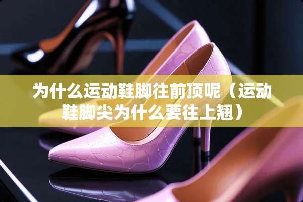 为什么运动鞋脚往前顶呢（运动鞋脚尖为什么要往上翘）