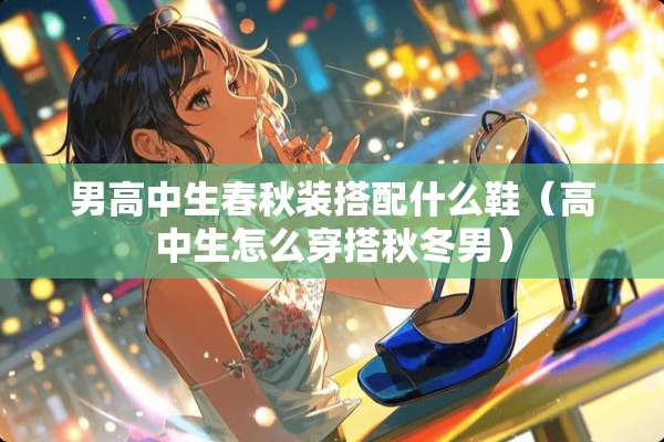 男高中生春秋装搭配什么鞋（高中生怎么穿搭秋冬男）