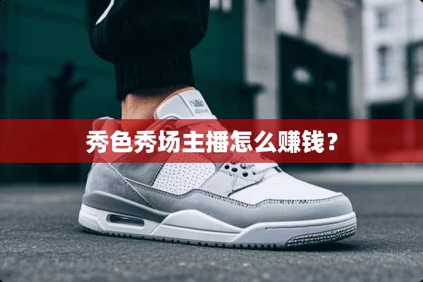 秀色秀场主播怎么赚钱？