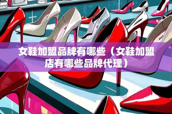 女鞋加盟品牌有哪些（女鞋加盟店有哪些品牌代理）