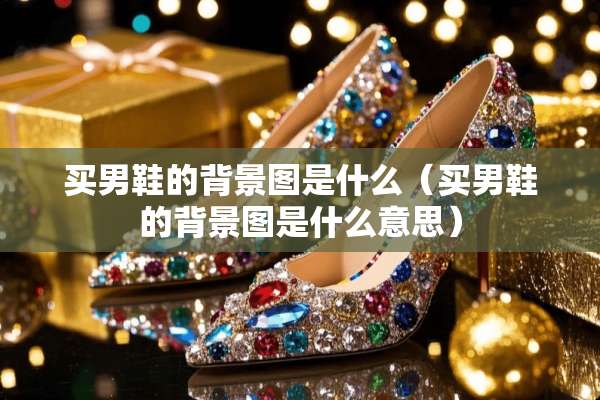 买男鞋的背景图是什么（买男鞋的背景图是什么意思）