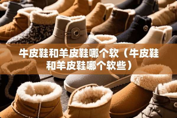 牛皮鞋和羊皮鞋哪个软（牛皮鞋和羊皮鞋哪个软些）