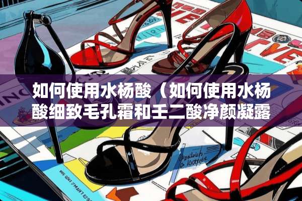 如何使用水杨酸（如何使用水杨酸细致毛孔霜和壬二酸净颜凝露）