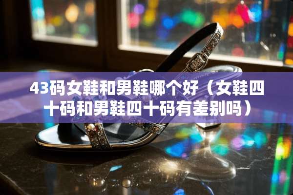 43码女鞋和男鞋哪个好（女鞋四十码和男鞋四十码有差别吗）