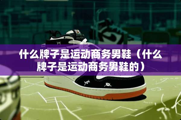 什么牌子是运动商务男鞋（什么牌子是运动商务男鞋的）