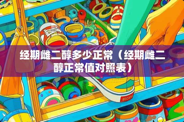 经期雌二醇多少正常（经期雌二醇正常值对照表）