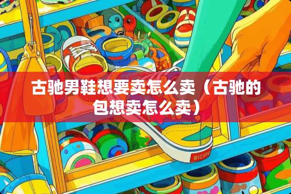 古驰男鞋想要卖怎么卖（古驰的包想卖怎么卖）