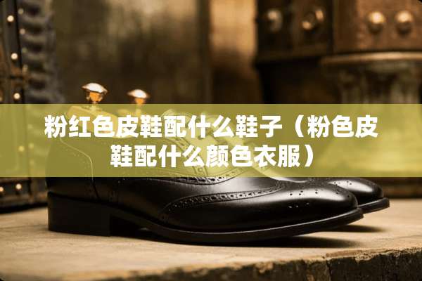 粉红色皮鞋配什么鞋子（粉色皮鞋配什么颜色衣服）