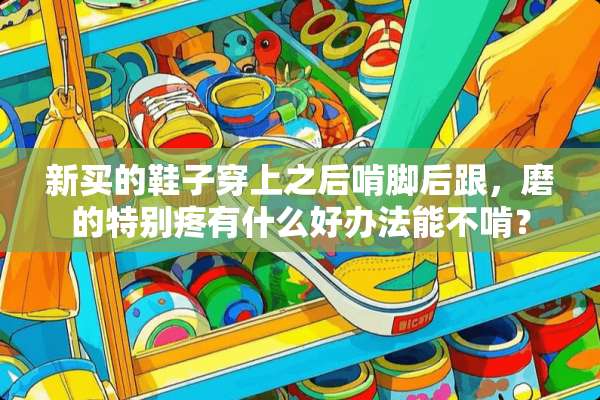 新买的鞋子穿上之后啃脚后跟，磨的特别疼有什么好办法能不啃？