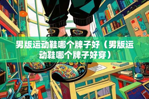 男版运动鞋哪个牌子好（男版运动鞋哪个牌子好穿）