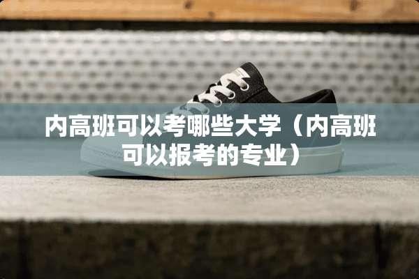 内高班可以考哪些大学（内高班可以报考的专业）