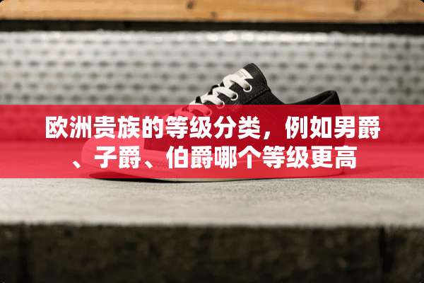 欧洲贵族的等级分类，例如男爵、子爵、伯爵哪个等级更高