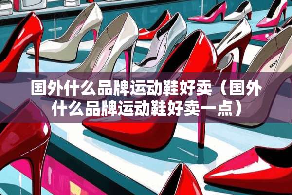 国外什么品牌运动鞋好卖（国外什么品牌运动鞋好卖一点）