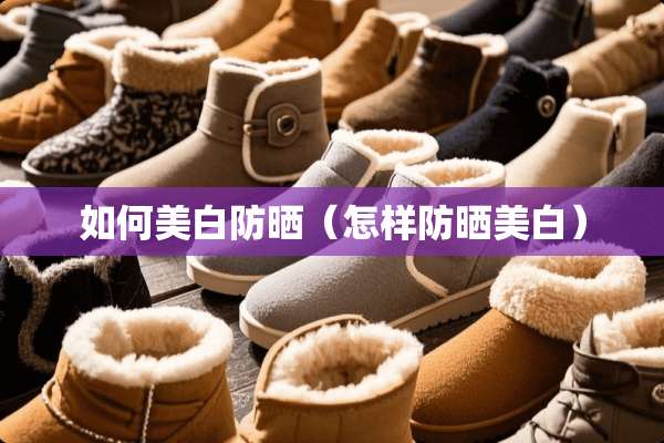 如何美白防晒（怎样防晒美白）