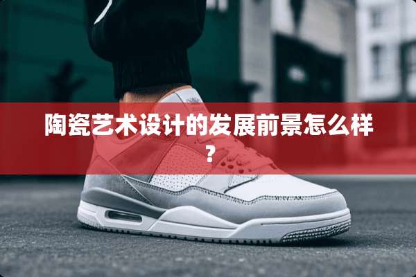 陶瓷艺术设计的发展前景怎么样？