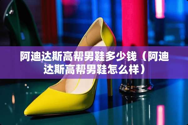 阿迪达斯高帮男鞋多少钱（阿迪达斯高帮男鞋怎么样）