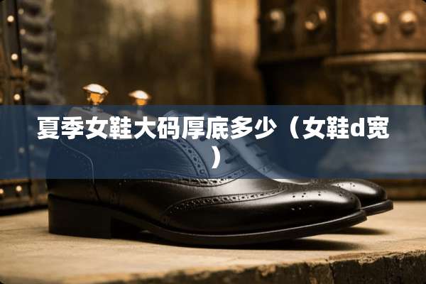 夏季女鞋大码厚底多少（女鞋d宽）