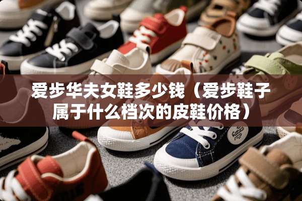 爱步华夫女鞋多少钱（爱步鞋子属于什么档次的皮鞋价格）