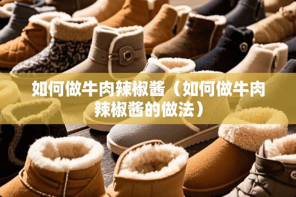 如何做牛肉辣椒酱（如何做牛肉辣椒酱的做法）