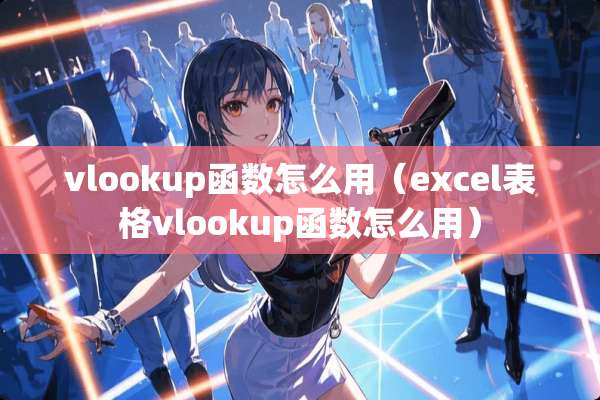 vlookup函数怎么用（excel表格vlookup函数怎么用）