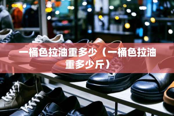一桶色拉油重多少（一桶色拉油重多少斤）