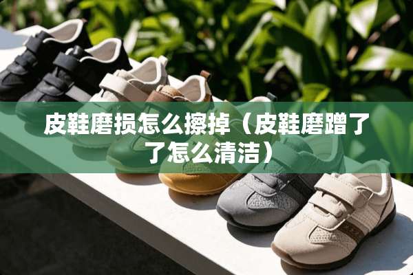 皮鞋磨损怎么擦掉（皮鞋磨蹭了了怎么清洁）