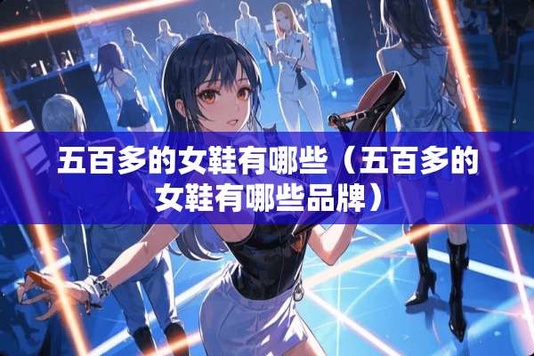 五百多的女鞋有哪些（五百多的女鞋有哪些品牌）