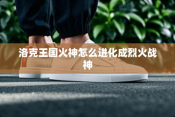 洛克王国火神怎么进化成烈火战神