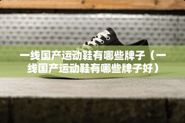 一线国产运动鞋有哪些牌子（一线国产运动鞋有哪些牌子好）