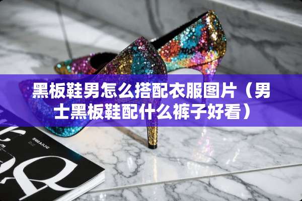 黑板鞋男怎么搭配衣服图片（男士黑板鞋配什么裤子好看）