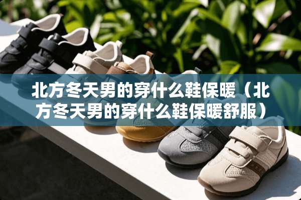 北方冬天男的穿什么鞋保暖（北方冬天男的穿什么鞋保暖舒服）