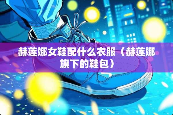 赫莲娜女鞋配什么衣服（赫莲娜旗下的鞋包）