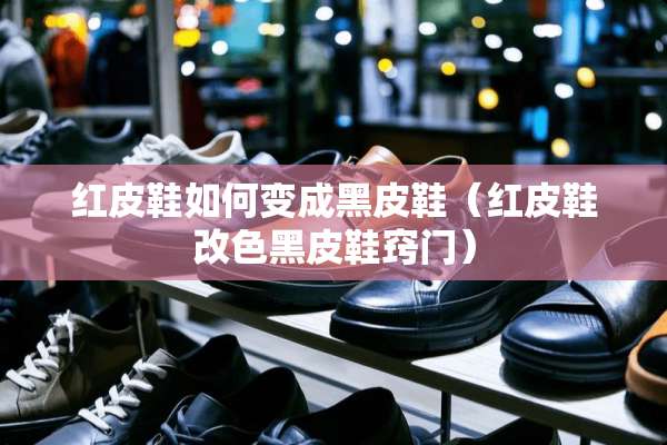 红皮鞋如何变成黑皮鞋（红皮鞋改色黑皮鞋窍门）