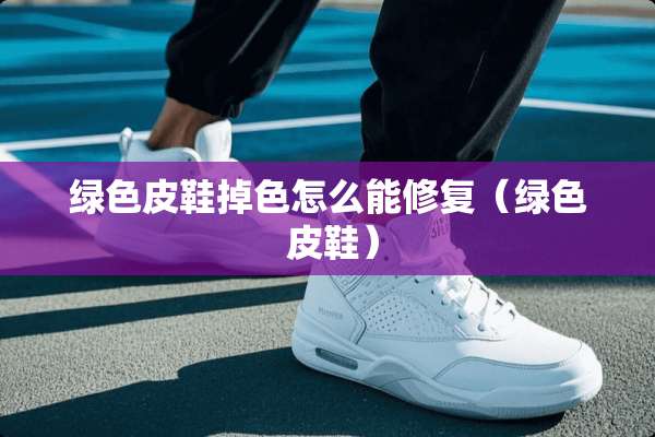 绿色皮鞋掉色怎么能修复（绿色 皮鞋）