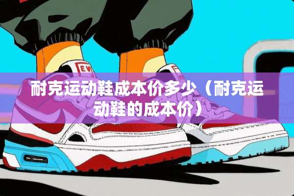 耐克运动鞋成本价多少（耐克运动鞋的成本价）