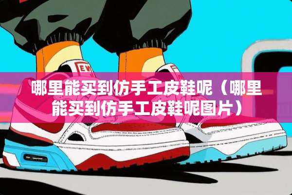 哪里能买到仿手工皮鞋呢（哪里能买到仿手工皮鞋呢图片）