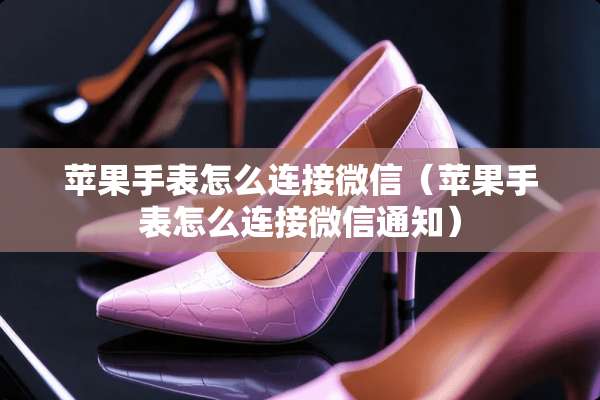 苹果手表怎么连接微信（苹果手表怎么连接微信通知）