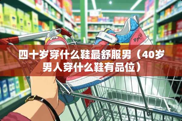 四十岁穿什么鞋最舒服男（40岁男人穿什么鞋有品位）