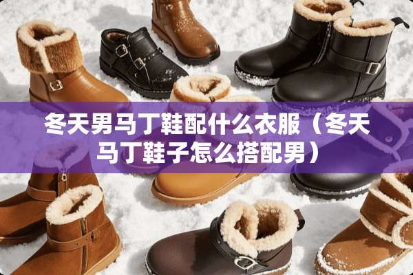 冬天男马丁鞋配什么衣服（冬天马丁鞋子怎么搭配男）