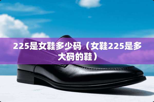 225是女鞋多少码（女鞋225是多大码的鞋）