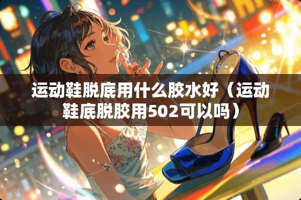 运动鞋脱底用什么胶水好（运动鞋底脱胶用502可以吗）